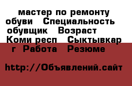 мастер по ремонту обуви › Специальность ­ обувщик › Возраст ­ 50 - Коми респ., Сыктывкар г. Работа » Резюме   